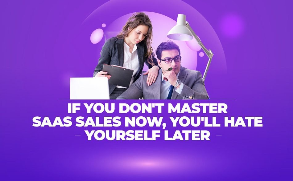 If You Don't Master SaaS Sales Now, You'll Hate Yourself Later