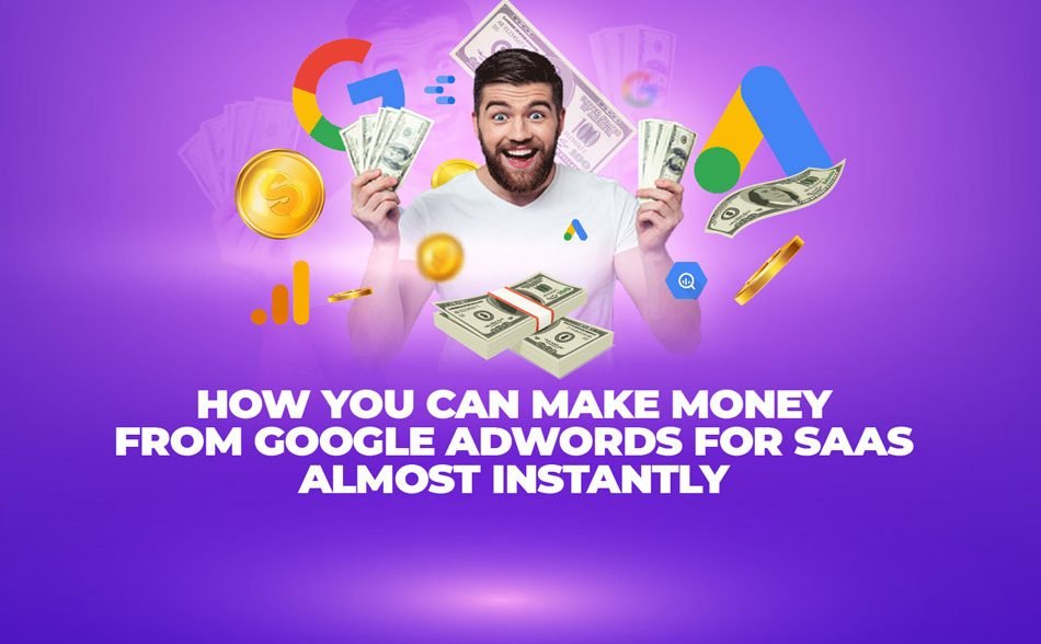 How You Can Make Money from Google Adwords for SaaS Almost Instantly