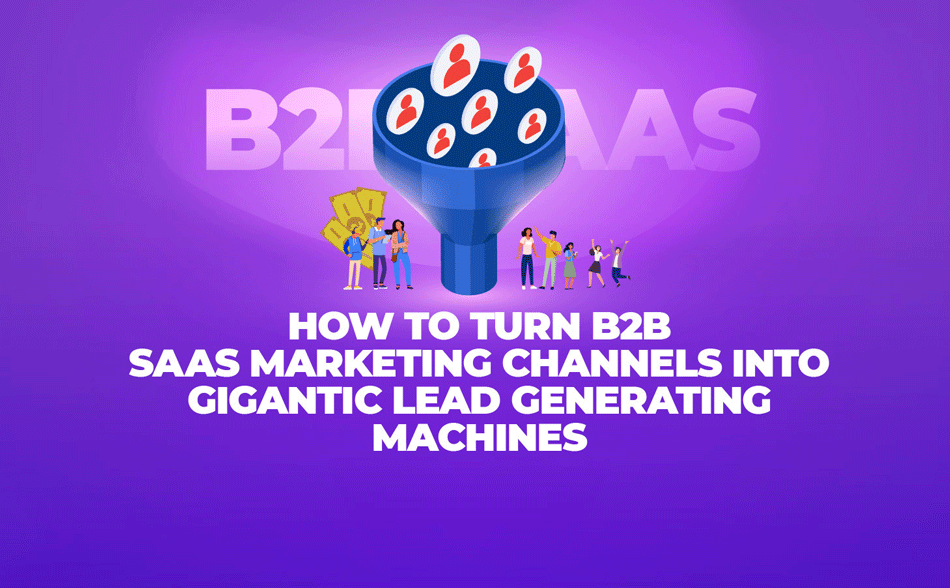 How to Turn B2B SaaS Marketing Channels Into Gigantic Lead Generating Machines