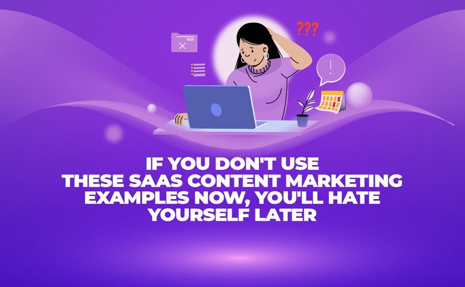 If You Don't Use These SaaS Content Marketing Examples Now, You'll Hate Yourself Later