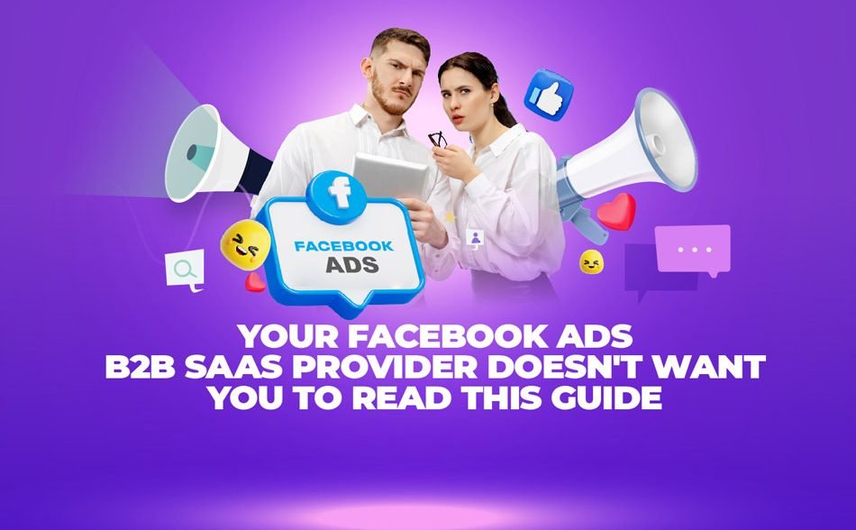 Your Facebook Ads B2B SaaS Provider Doesn't Want You to Read This Guide