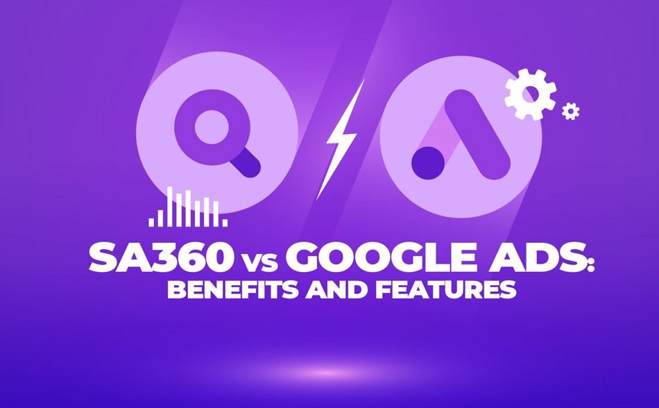 SA360 vs Google Ads: Benefits and Features