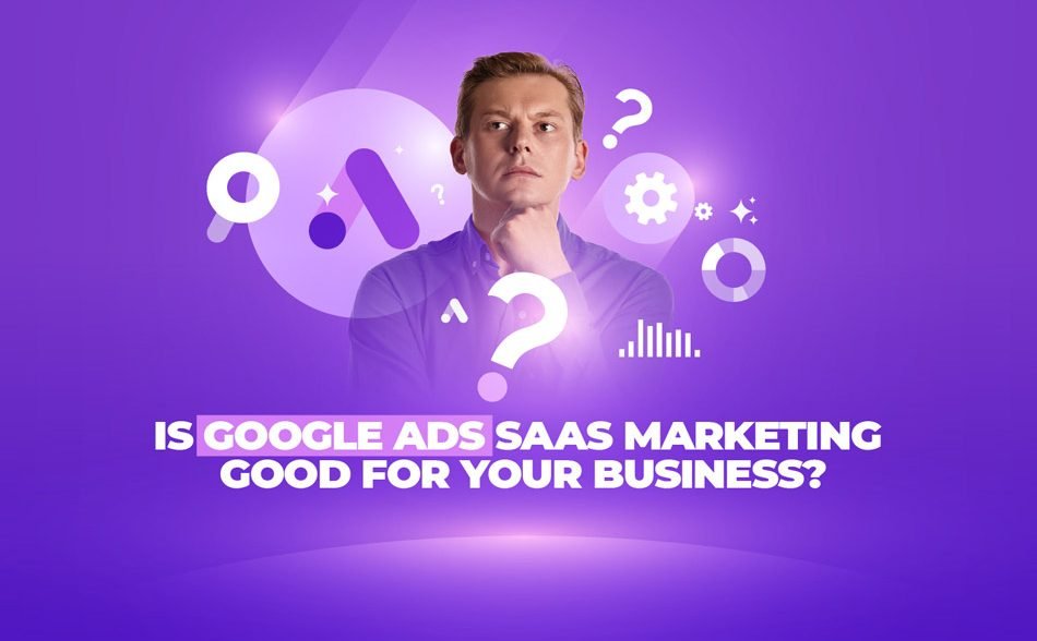Is Google Ads SaaS Marketing Good For Your Business