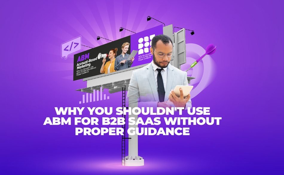 Why You Shouldn't Use ABM for B2B SaaS Without Proper Guidance